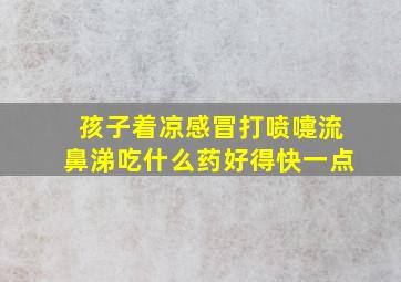 孩子着凉感冒打喷嚏流鼻涕吃什么药好得快一点