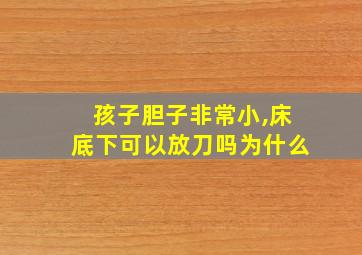 孩子胆子非常小,床底下可以放刀吗为什么