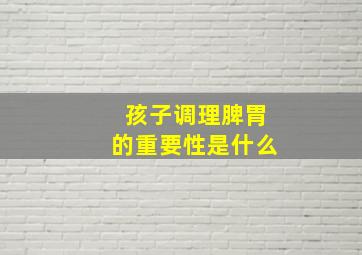 孩子调理脾胃的重要性是什么