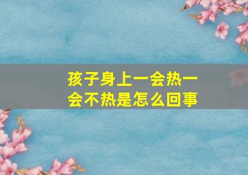 孩子身上一会热一会不热是怎么回事