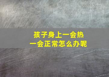 孩子身上一会热一会正常怎么办呢