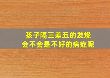 孩子隔三差五的发烧会不会是不好的病症呢