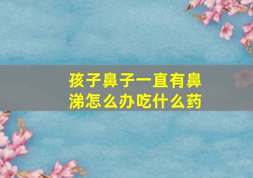 孩子鼻子一直有鼻涕怎么办吃什么药