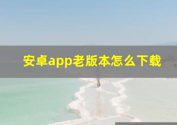 安卓app老版本怎么下载