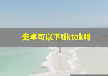 安卓可以下tiktok吗