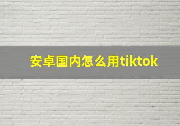 安卓国内怎么用tiktok