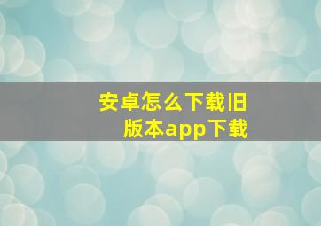 安卓怎么下载旧版本app下载