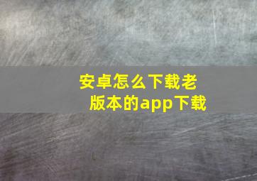 安卓怎么下载老版本的app下载