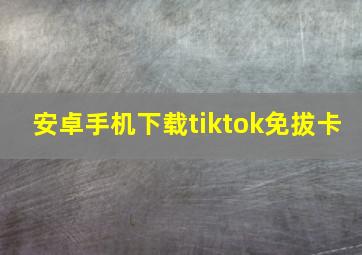 安卓手机下载tiktok免拔卡