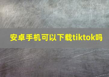 安卓手机可以下载tiktok吗