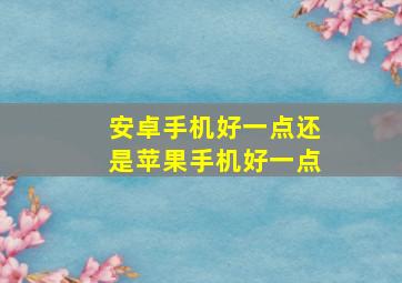 安卓手机好一点还是苹果手机好一点