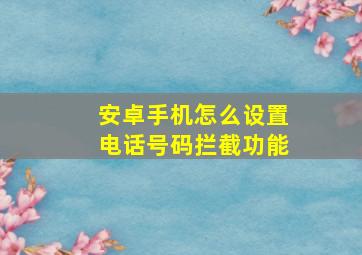 安卓手机怎么设置电话号码拦截功能