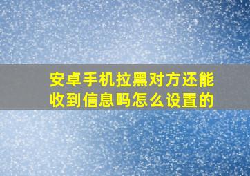 安卓手机拉黑对方还能收到信息吗怎么设置的