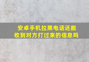 安卓手机拉黑电话还能收到对方打过来的信息吗