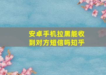 安卓手机拉黑能收到对方短信吗知乎