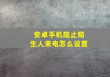 安卓手机阻止陌生人来电怎么设置