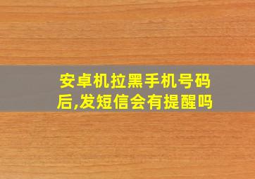 安卓机拉黑手机号码后,发短信会有提醒吗