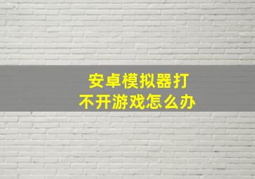 安卓模拟器打不开游戏怎么办