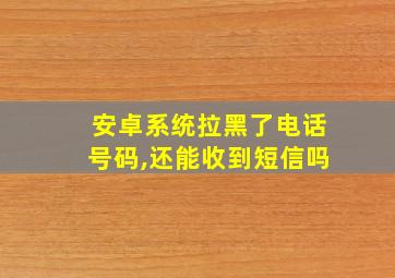 安卓系统拉黑了电话号码,还能收到短信吗