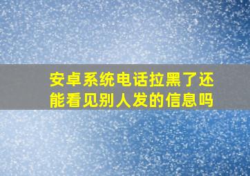 安卓系统电话拉黑了还能看见别人发的信息吗