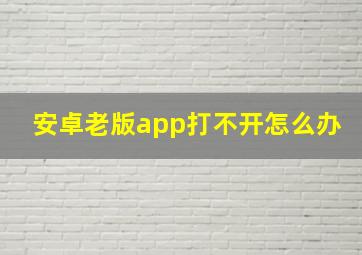 安卓老版app打不开怎么办