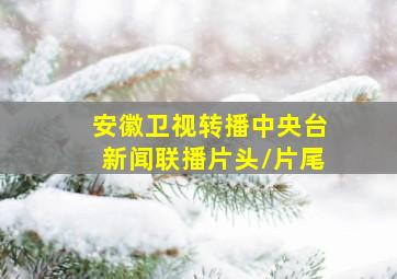 安徽卫视转播中央台新闻联播片头/片尾