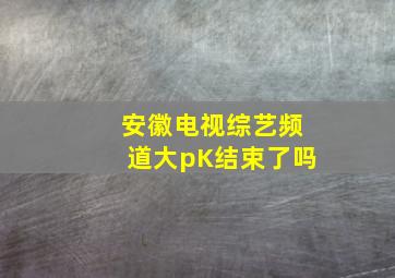 安徽电视综艺频道大pK结束了吗