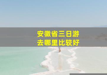 安徽省三日游去哪里比较好