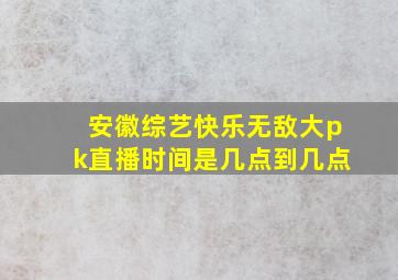 安徽综艺快乐无敌大pk直播时间是几点到几点