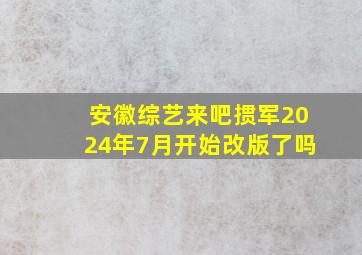 安徽综艺来吧掼军2024年7月开始改版了吗