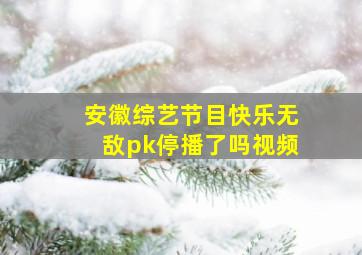 安徽综艺节目快乐无敌pk停播了吗视频