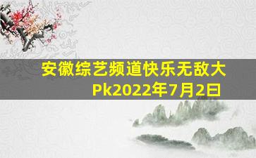 安徽综艺频道快乐无敌大Pk2022年7月2曰