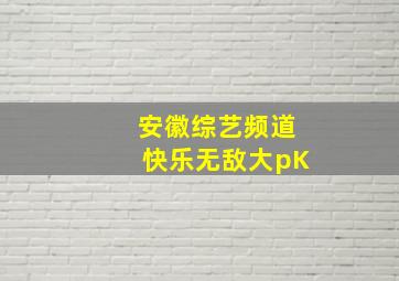 安徽综艺频道快乐无敌大pK