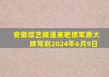 安徽综艺频道来吧掼军原大牌驾到2024年6月9日