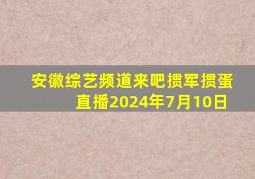 安徽综艺频道来吧掼军掼蛋直播2024年7月10日