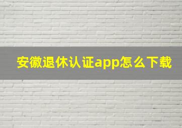 安徽退休认证app怎么下载