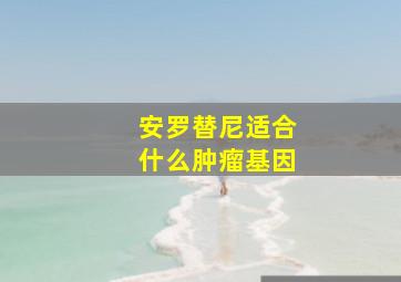 安罗替尼适合什么肿瘤基因