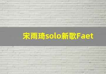 宋雨琦solo新歌Faet