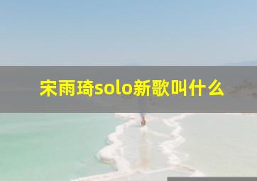 宋雨琦solo新歌叫什么