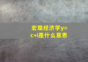 宏观经济学y=c+i是什么意思