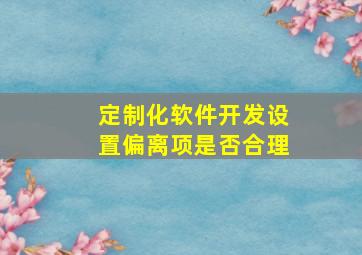 定制化软件开发设置偏离项是否合理