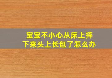 宝宝不小心从床上摔下来头上长包了怎么办