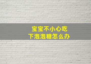 宝宝不小心吃下泡泡糖怎么办