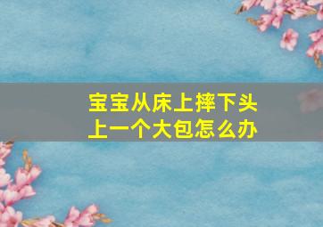 宝宝从床上摔下头上一个大包怎么办