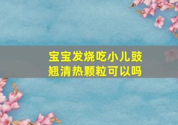 宝宝发烧吃小儿豉翘清热颗粒可以吗