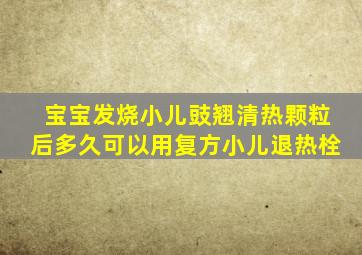 宝宝发烧小儿豉翘清热颗粒后多久可以用复方小儿退热栓