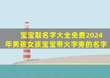 宝宝取名字大全免费2024年男孩女孩宝宝带火字旁的名字