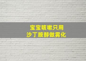 宝宝咳嗽只用沙丁胺醇做雾化