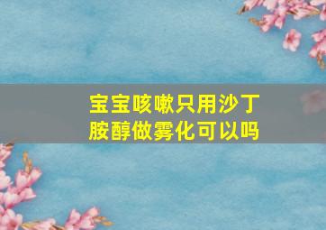 宝宝咳嗽只用沙丁胺醇做雾化可以吗