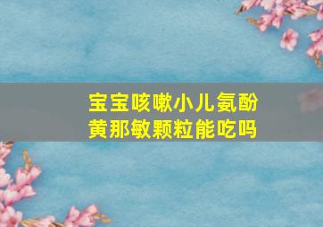 宝宝咳嗽小儿氨酚黄那敏颗粒能吃吗